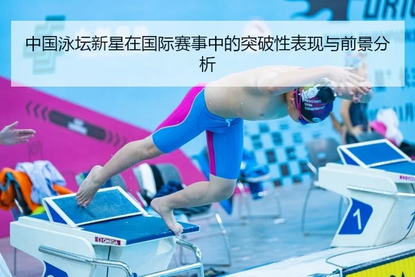 中国泳坛新星在国际赛事中的突破性表现与前景分析
