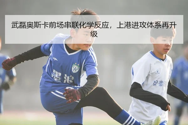 武磊奥斯卡前场串联化学反应，上港进攻体系再升级