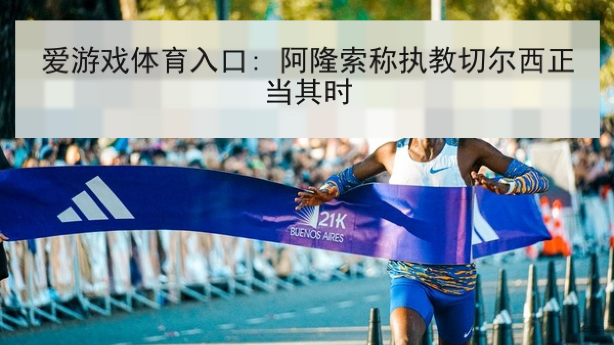 爱游戏体育入口: 阿隆索称执教切尔西正当其时