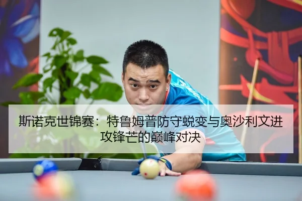 斯诺克世锦赛：特鲁姆普防守蜕变与奥沙利文进攻锋芒的巅峰对决