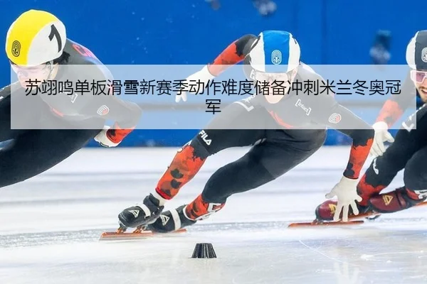 苏翊鸣单板滑雪新赛季动作难度储备冲刺米兰冬奥冠军