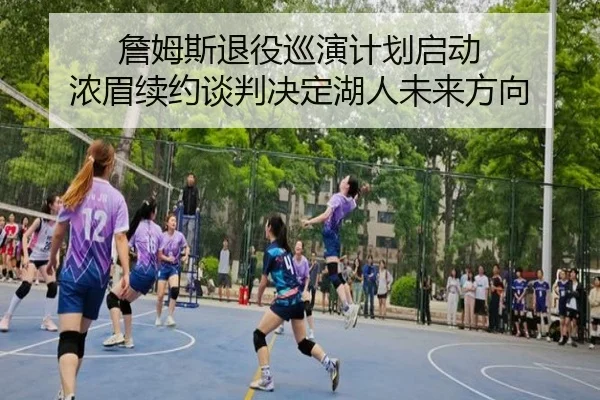 詹姆斯退役巡演计划启动 浓眉续约谈判决定湖人未来方向