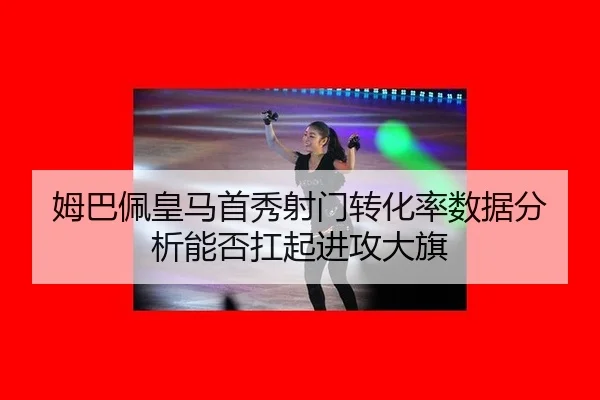 姆巴佩皇马首秀射门转化率数据分析能否扛起进攻大旗