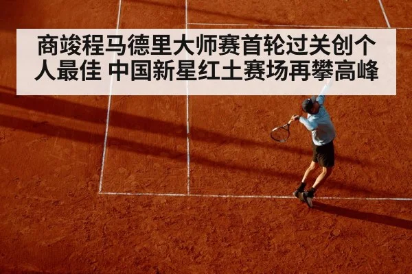 商竣程马德里大师赛首轮过关创个人最佳 中国新星红土赛场再攀高峰