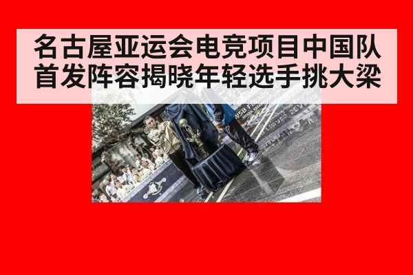 名古屋亚运会电竞项目中国队首发阵容揭晓年轻选手挑大梁