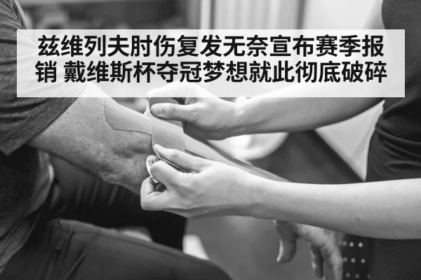 兹维列夫肘伤复发无奈宣布赛季报销 戴维斯杯夺冠梦想就此彻底破碎