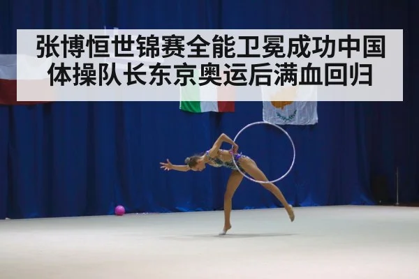 张博恒世锦赛全能卫冕成功中国体操队长东京奥运后满血回归