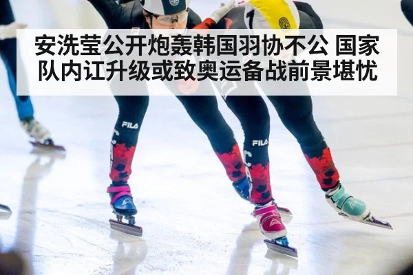 安洗莹公开炮轰韩国羽协不公 国家队内讧升级或致奥运备战前景堪忧